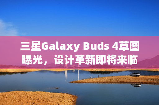 三星Galaxy Buds 4草图曝光，设计革新即将来临