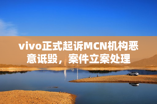 vivo正式起诉MCN机构恶意诋毁，案件立案处理