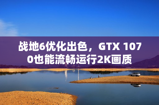 战地6优化出色,GTX 1070也能流畅运行2K画质 战地6优化出色,GTX 1070也能流畅运行2K画质