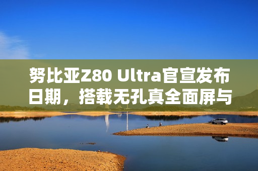 努比亚Z80 Ultra官宣发布日期，搭载无孔真全面屏与骁龙8至尊版重磅来袭