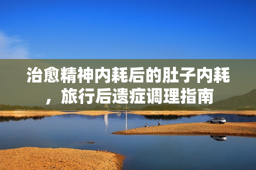 治愈精神内耗后的肚子内耗，旅行后遗症调理指南
