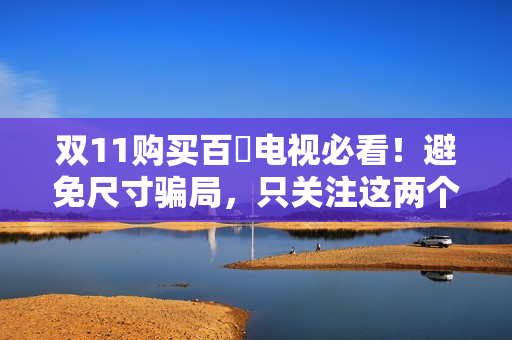 双11购买百吋电视必看!避免尺寸骗局,只关注这两个核心指标! 双11购买百吋电视必看!避免尺寸骗局,只关注这两个核心指标!