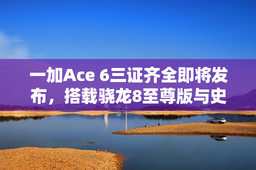 一加Ace 6三证齐全即将发布，搭载骁龙8至尊版与史上最大电池7800mAh揭秘