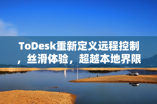 ToDesk重新定义远程控制，丝滑体验，超越本地界限