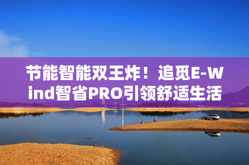节能智能双王炸！追觅E-Wind智省PRO引领舒适生活新标准，省电黑科技带你飞