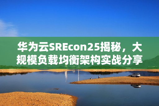 华为云SREcon25揭秘，大规模负载均衡架构实战分享