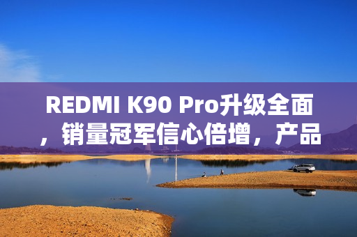REDMI K90 Pro升级全面，销量冠军信心倍增，产品经理揭秘成功秘诀