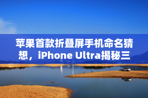 苹果首款折叠屏手机命名猜想，iPhone Ultra揭秘三大理由