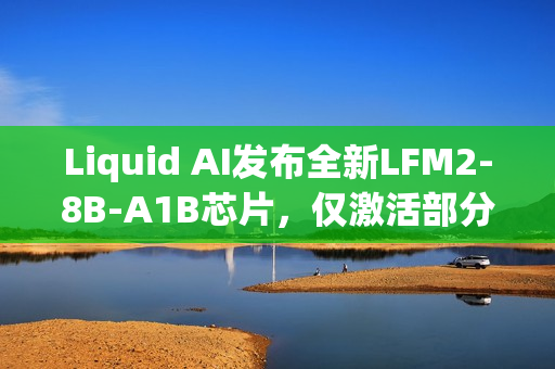 Liquid AI发布全新LFM2-8B-A1B芯片，仅激活部分参数实现高效性能提升