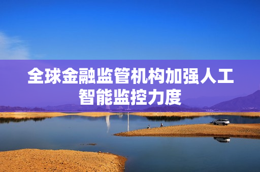 全球金融监管机构加强人工智能监控力度