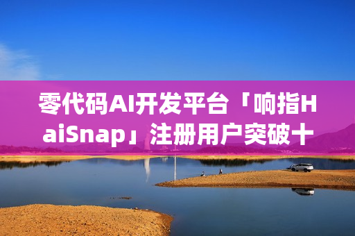 零代码AI开发平台「响指HaiSnap」注册用户突破十万大关