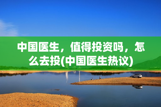 中国医生，值得投资吗，怎么去投(中国医生热议)