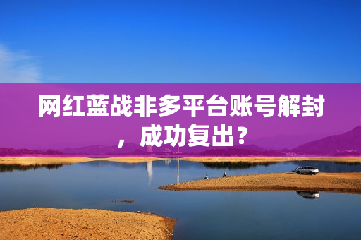 网红蓝战非多平台账号解封，成功复出？