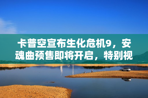 卡普空宣布生化危机9，安魂曲预售即将开启，特别视频同步发布