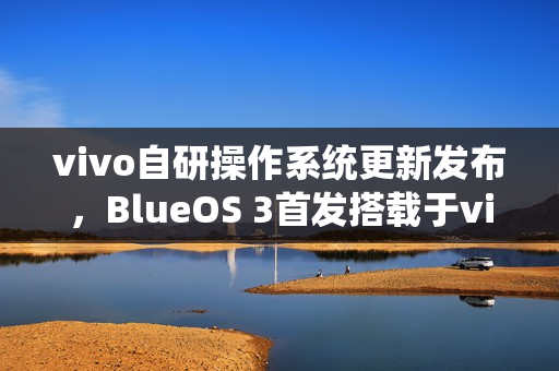 vivo自研操作系统更新发布，BlueOS 3首发搭载于vivo WATCH GT 2