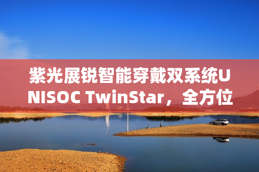 紫光展锐智能穿戴双系统UNISOC TwinStar，全方位满足用户需求，实现多重愿望选择