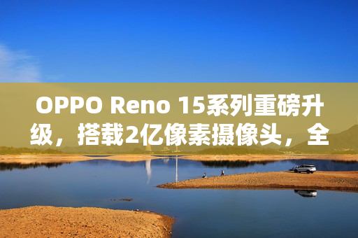 OPPO Reno 15系列重磅升级，搭载2亿像素摄像头，全新Pro Max机型曝光