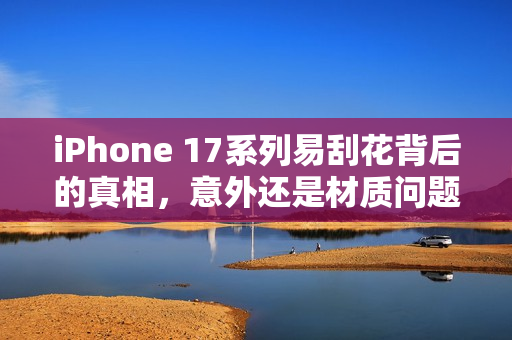 iPhone 17系列易刮花背后的真相，意外还是材质问题？