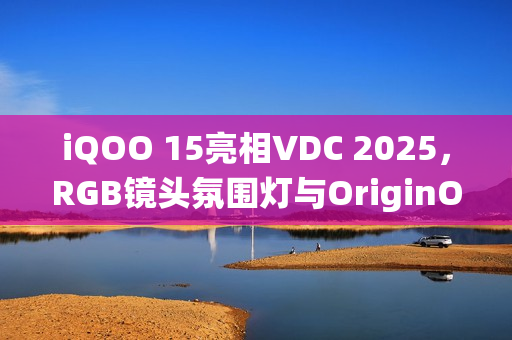 iQOO 15亮相VDC 2025，RGB镜头氛围灯与OriginOS6系统加持的新机揭秘