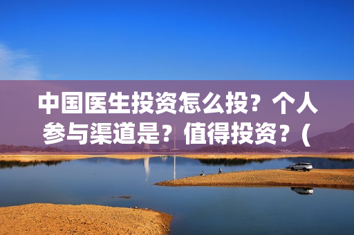 中国医生投资怎么投？个人参与渠道是？值得投资？(中国医生投资了多少钱)