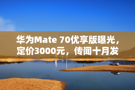 华为Mate 70优享版曝光，定价3000元，传闻十月发布引热议