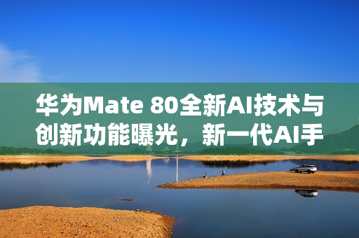 华为Mate 80全新AI技术与创新功能曝光，新一代AI手机重磅爆料！