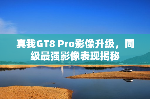 真我GT8 Pro影像升级，同级最强影像表现揭秘