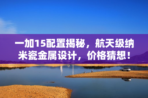 一加15配置揭秘，航天级纳米瓷金属设计，价格猜想！