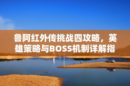 鲁阿红外传挑战四攻略，英雄策略与BOSS机制详解指南