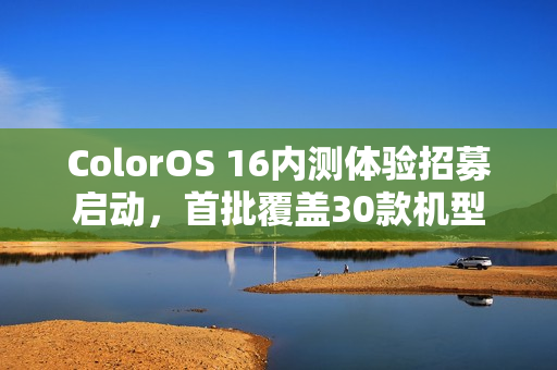 ColorOS 16内测体验招募启动，首批覆盖30款机型