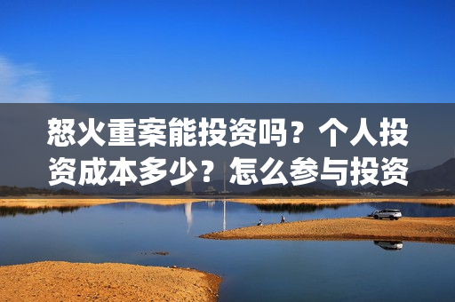 怒火重案能投资吗？个人投资成本多少？怎么参与投资？(怒火重案投资多少亿)