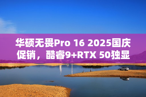 华硕无畏Pro 16 2025国庆促销，酷睿9+RTX 50独显全场景笔记本首选