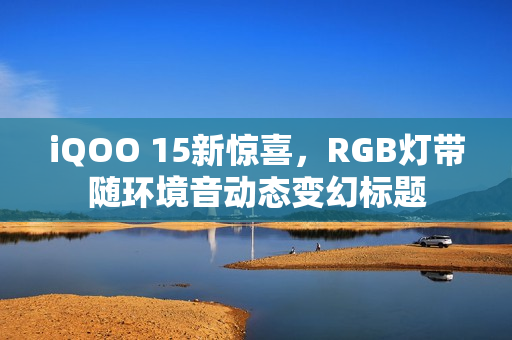 iQOO 15新惊喜，RGB灯带随环境音动态变幻标题