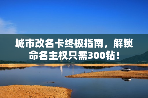 城市改名卡终极指南，解锁命名主权只需300钻！