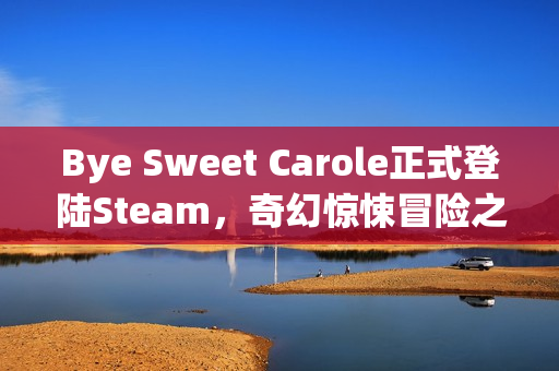Bye Sweet Carole正式登陆Steam，奇幻惊悚冒险之旅开启