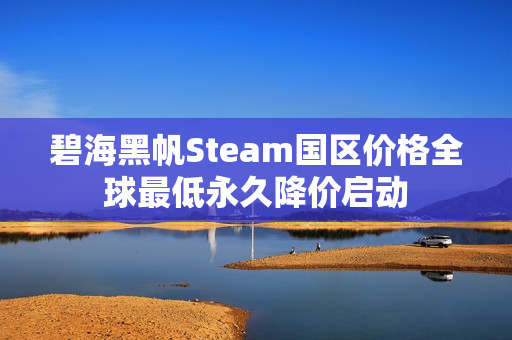 碧海黑帆Steam国区价格全球最低永久降价启动