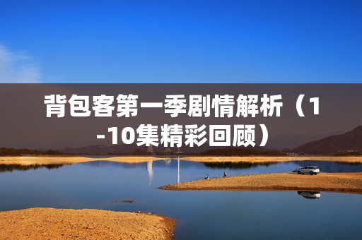 背包客第一季剧情解析（1-10集精彩回顾）