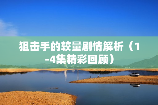 狙击手的较量剧情解析(1-4集精彩回顾) 狙击手的较量剧情解析(1-4集精彩回顾)