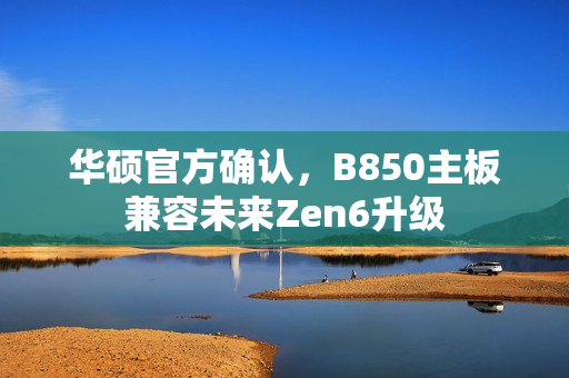 华硕官方确认，B850主板兼容未来Zen6升级