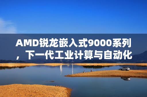 AMD锐龙嵌入式9000系列，下一代工业计算与自动化性能引领者