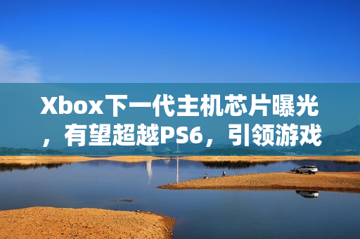 Xbox下一代主机芯片曝光,有望超越PS6,引领游戏新纪元! Xbox下一代主机芯片曝光,有望超越PS6,引领游戏新纪元!