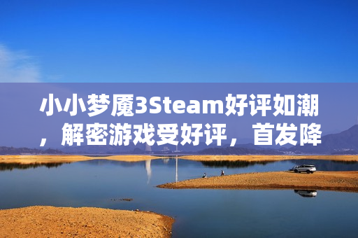 小小梦魇3Steam好评如潮,解密游戏受好评,首发降价引热议 小小梦魇3Steam好评如潮,解密游戏受好评,首发降价引热议
