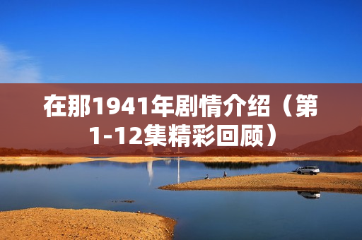 在那1941年剧情介绍（第1-12集精彩回顾）