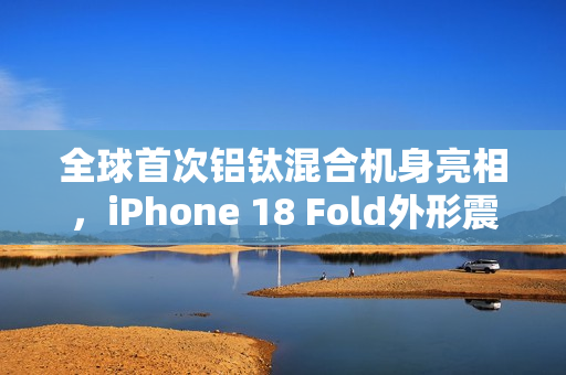全球首次铝钛混合机身亮相，iPhone 18 Fold外形震撼曝光，创新设计如两部iPhone Air并排组合