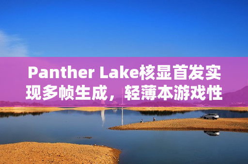 Panther Lake核显首发实现多帧生成，轻薄本游戏性能飙升达200帧