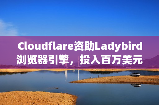 Cloudflare资助Ladybird浏览器引擎，投入百万美元支持开源项目发展