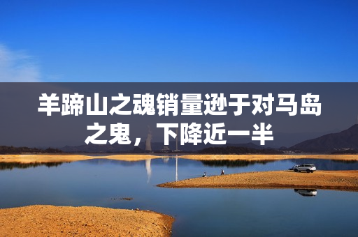 羊蹄山之魂销量逊于对马岛之鬼，下降近一半