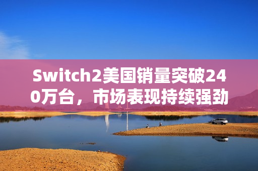 Switch2美国销量突破240万台，市场表现持续强劲