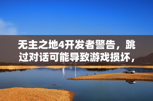 无主之地4开发者警告，跳过对话可能导致游戏损坏，你准备好面对人生挑战了吗？