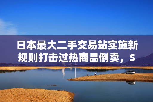日本最大二手交易站实施新规则打击过热商品倒卖，Switch 2等商品在列调整策略